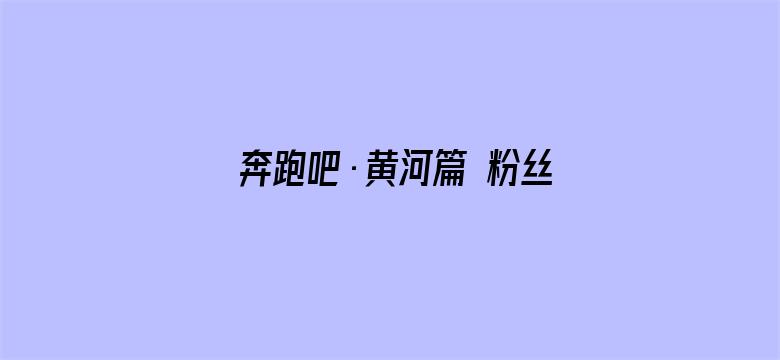 奔跑吧·黄河篇 粉丝悠享版